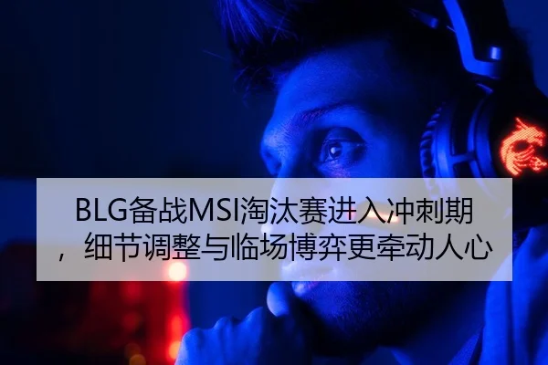 BLG备战MSI淘汰赛进入冲刺期，细节调整与临场博弈更牵动人心