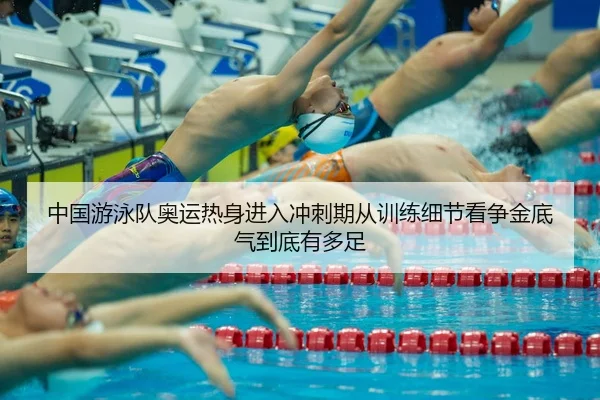 中国游泳队奥运热身进入冲刺期从训练细节看争金底气到底有多足